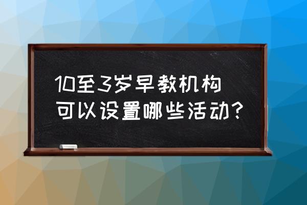 儿童早教游戏3-4岁的游戏 10至3岁早教机构可以设置哪些活动？