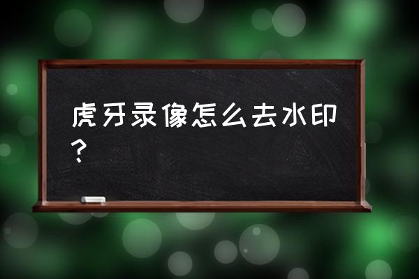 哔哩哔哩看的时候可以去掉水印吗 虎牙录像怎么去水印？