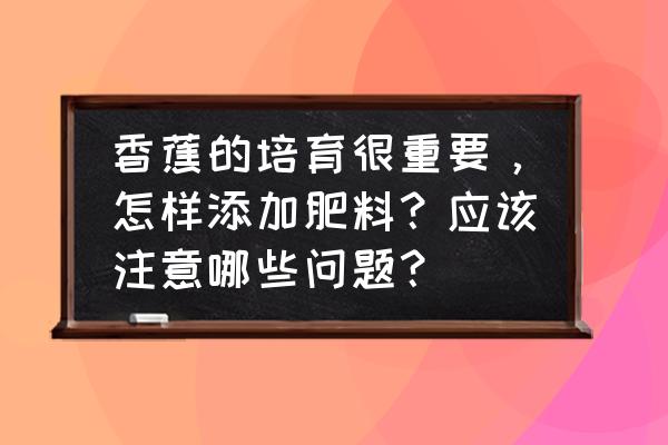 香蕉各个阶段怎么施肥 香蕉的培育很重要，怎样添加肥料？应该注意哪些问题？