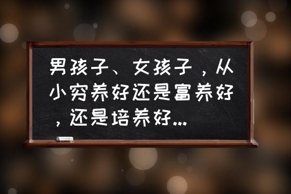 富养孩子的7个技巧 男孩子、女孩子，从小穷养好还是富养好，还是培养好？你怎么看？