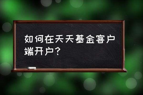 天天基金组合怎么添加已有基金 如何在天天基金客户端开户？