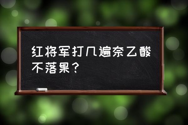 萘乙酸在果树上的安全使用浓度 红将军打几遍奈乙酸不落果？