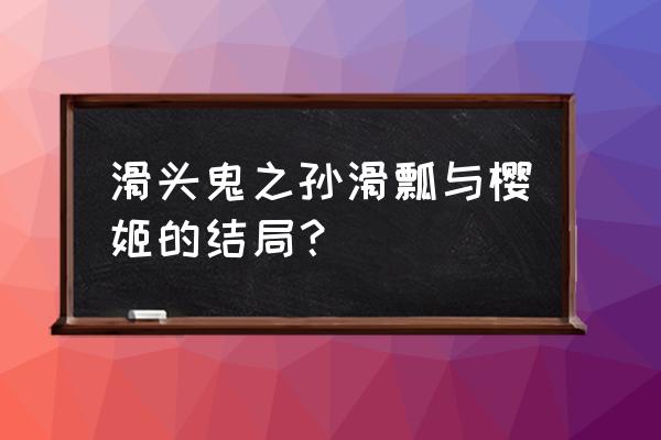 滑头鬼之孙爸爸到底有多牛 滑头鬼之孙滑瓢与樱姬的结局？