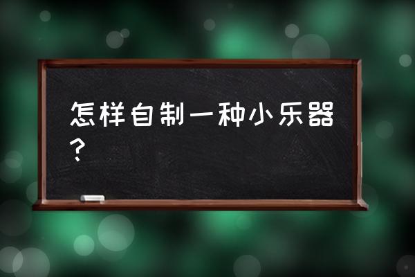 粘土麦豆制作流程图 怎样自制一种小乐器？