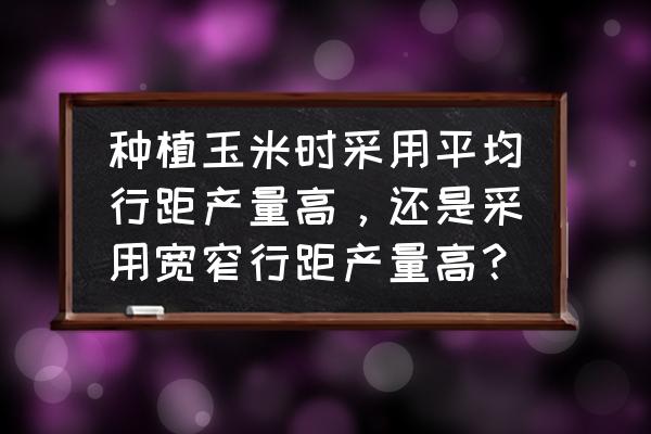 复式小麦播种机 种植玉米时采用平均行距产量高，还是采用宽窄行距产量高？