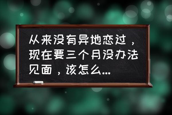 怎样才能解决异地恋的问题 从来没有异地恋过，现在要三个月没办法见面，该怎么坚持下去？