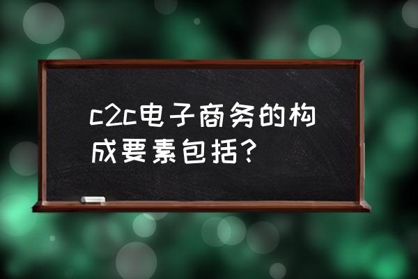 电商中的专业术语 c2c电子商务的构成要素包括？