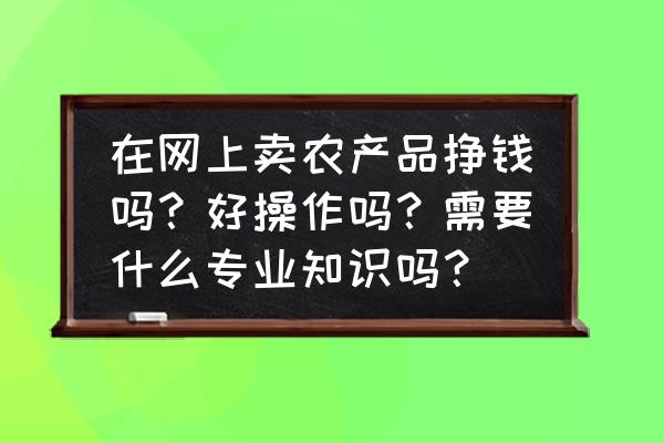 农产品赚钱新方法 在网上卖农产品挣钱吗？好操作吗？需要什么专业知识吗？