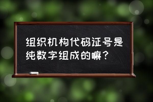 营业执照号码全部是数字吗 组织机构代码证号是纯数字组成的嘛？