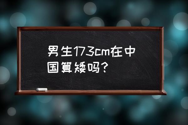 身高173的男士算矮么 男生173cm在中国算矮吗？