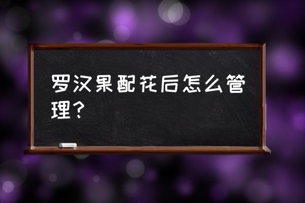 罗汉果刚种放什么肥料 罗汉果配花后怎么管理？