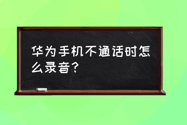 华为手机通话自动录音在哪里 华为手机不通话时怎么录音？