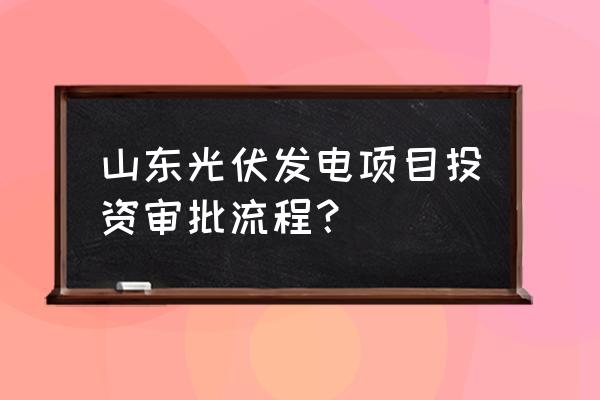 光伏电站全流程详解 山东光伏发电项目投资审批流程？