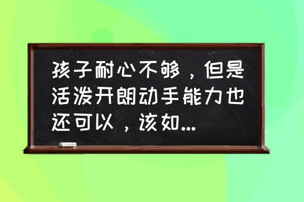 一招教你解决孩子性子急 孩子耐心不够，但是活泼开朗动手能力也还可以，该如何沟通引导？