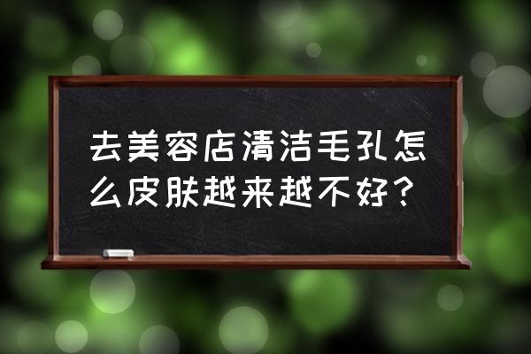 为什么脸上毛孔特别大皮肤特别差 去美容店清洁毛孔怎么皮肤越来越不好？