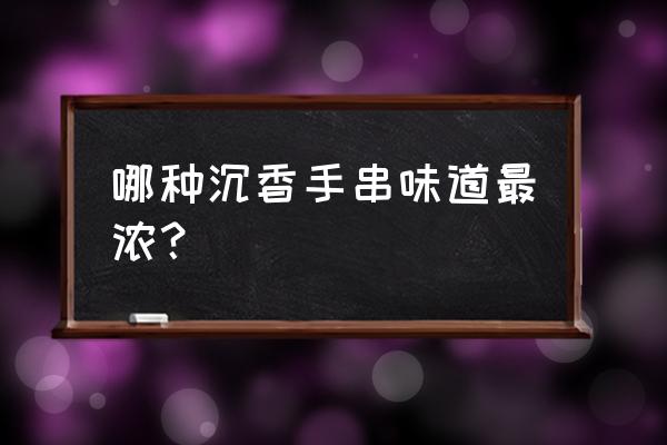 什么奇楠沉香最好 哪种沉香手串味道最浓？