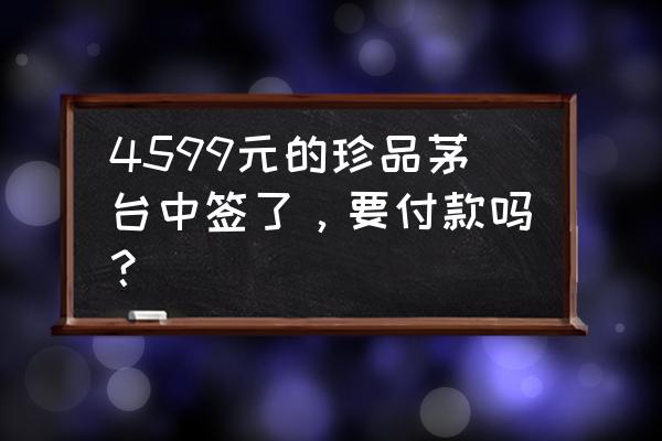 抢了茅台不想要了下次还能抢吗 4599元的珍品茅台中签了，要付款吗？