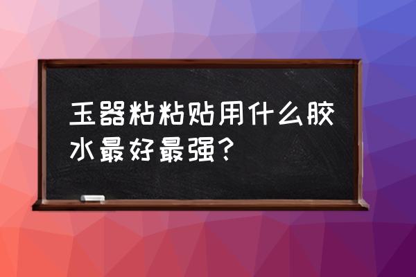 粘玉用什么胶 玉器粘粘贴用什么胶水最好最强？