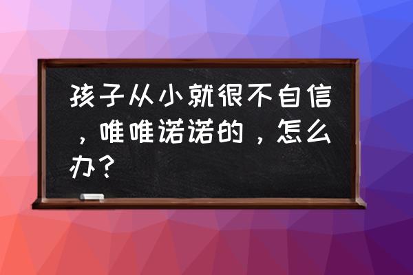 孩子胆小怕事自卑懦弱怎么解决 孩子从小就很不自信，唯唯诺诺的，怎么办？