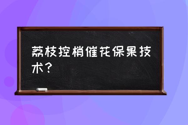 怎样管理荔枝树才每年开花结果 荔枝控梢催花保果技术？