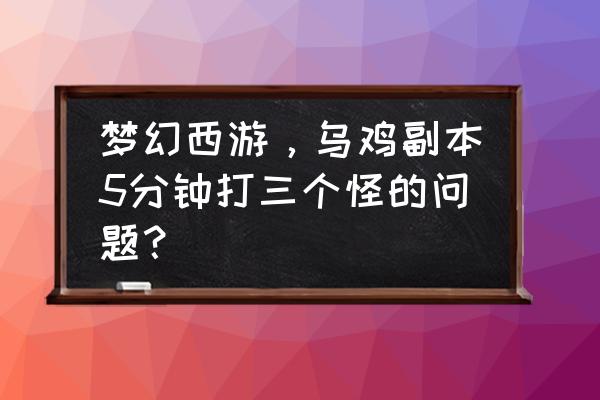 新版乌鸡国副本12回合逃跑有用吗 梦幻西游，乌鸡副本5分钟打三个怪的问题？