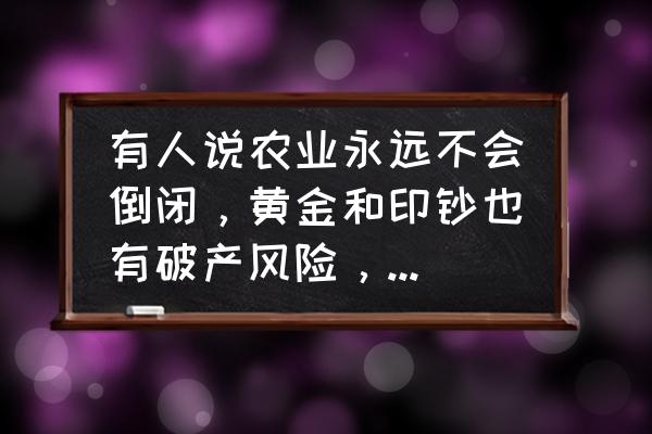 农业的地位和重要性 有人说农业永远不会倒闭，黄金和印钞也有破产风险，你怎么看待农业？