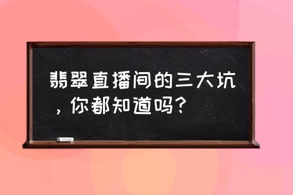 翡翠怎样区分货头货尾 翡翠直播间的三大坑，你都知道吗？