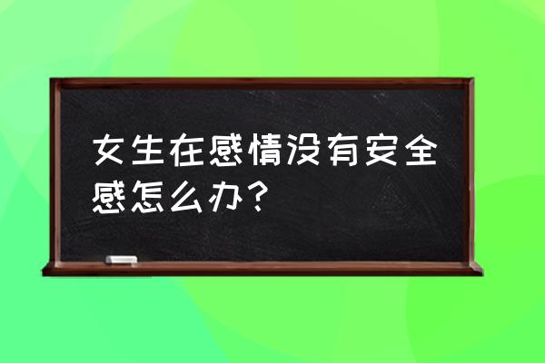 如何让对方知道你缺乏安全感 女生在感情没有安全感怎么办？