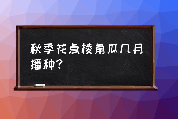 菱角几月份种植最好 秋季花点棱角瓜几月播种？