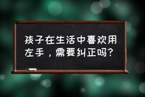 婴儿偏爱简单动作还是复杂动作 孩子在生活中喜欢用左手，需要纠正吗？