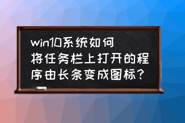 win10底下状态栏图标怎么设置大小 win10系统如何将任务栏上打开的程序由长条变成图标？