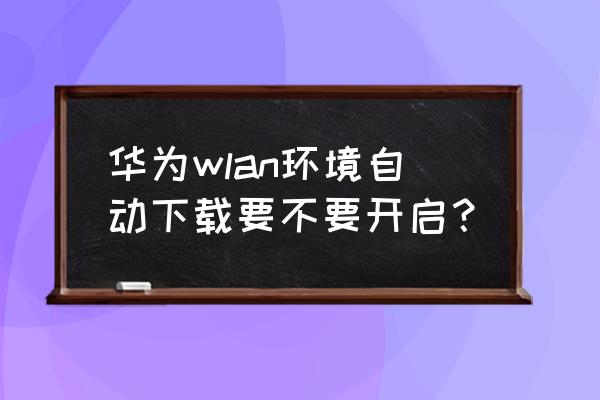 荣耀应用自启动关闭好还是不关好 华为wlan环境自动下载要不要开启？