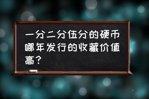 最贵的硬分币有哪些年份 一分二分伍分的硬币哪年发行的收藏价值高？