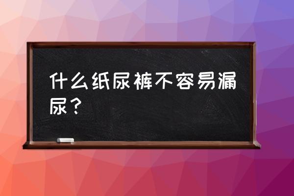 哪种纸尿裤穿着不漏尿 什么纸尿裤不容易漏尿？