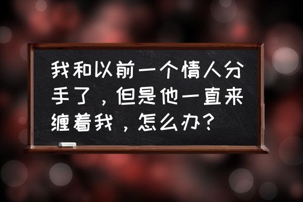 已经分手了对方一直缠着你怎么办 我和以前一个情人分手了，但是他一直来缠着我，怎么办？