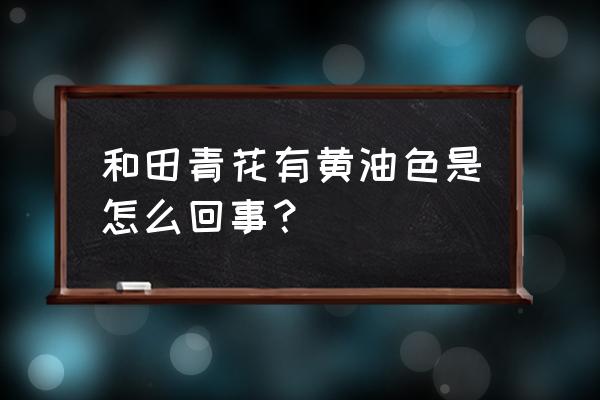 怎么鉴别和田玉青花料 和田青花有黄油色是怎么回事？