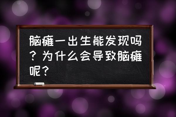 判断脑瘫要做什么检查 脑瘫一出生能发现吗？为什么会导致脑瘫呢？