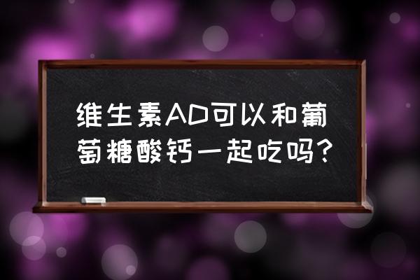 葡萄糖酸钙和什么搭配好 维生素AD可以和葡萄糖酸钙一起吃吗？