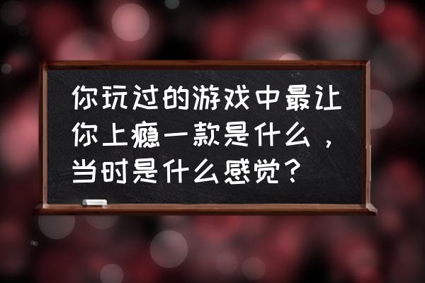 超神战纪虚空山脉最强阵容 你玩过的游戏中最让你上瘾一款是什么，当时是什么感觉？