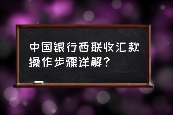 中国银行跨境收款 中国银行西联收汇款操作步骤详解？