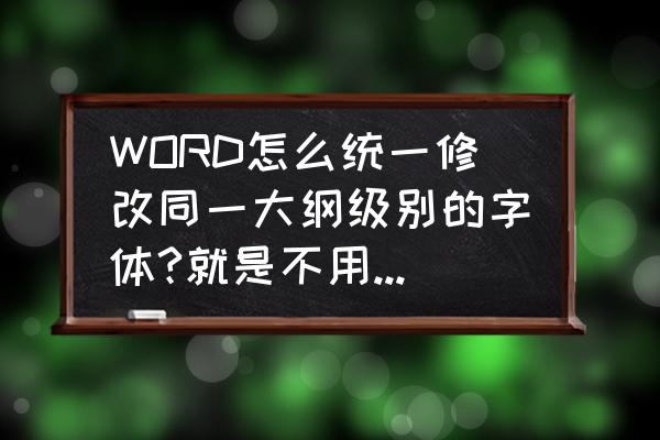 如何更改文本项目大小 WORD怎么统一修改同一大纲级别的字体?就是不用逐个选定地去修改，直接把一个大纲级别的字体设置成一样的？