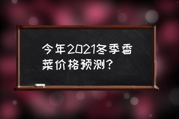 冬天怎样保存香菜还新鲜 今年2021冬季香菜价格预测？