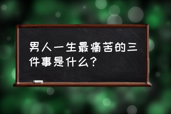 垃圾男人的七大条件 男人一生最痛苦的三件事是什么？