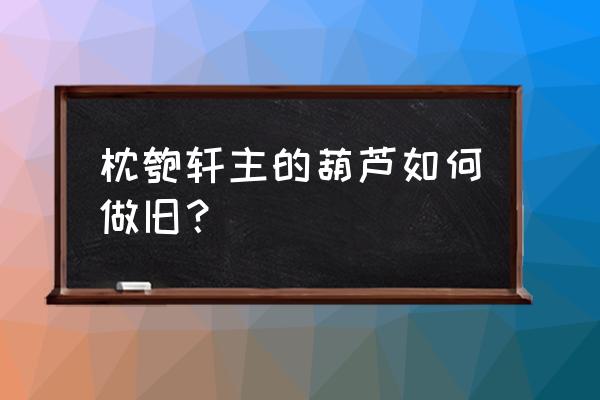 铜葫芦做旧最简单方法 枕匏轩主的葫芦如何做旧？