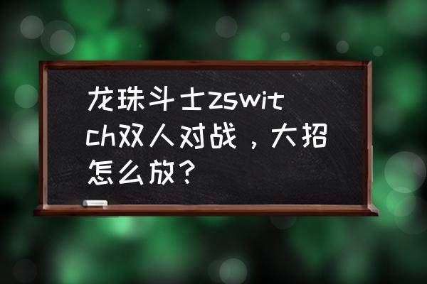 龙珠z操作方式怎么切换 龙珠斗士zswitch双人对战，大招怎么放？