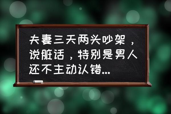 对待脾气暴躁的老公最好的办法 夫妻三天两头吵架，说脏话，特别是男人还不主动认错，怎么改善这种关系呢？