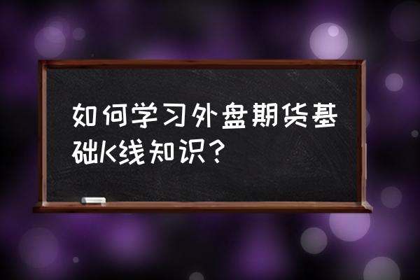 金十数据对商品期货有用吗 如何学习外盘期货基础K线知识？