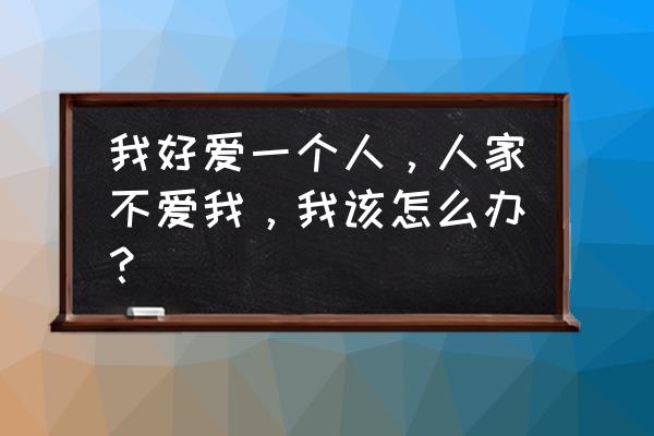 他对你很好可他就是不爱你 我好爱一个人，人家不爱我，我该怎么办？