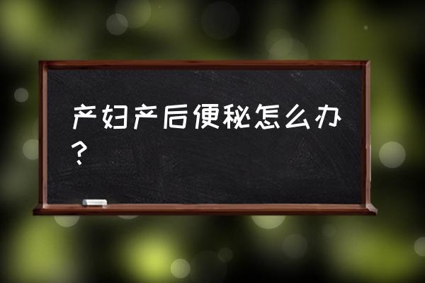 产后便秘吃什么好立刻见效 产妇产后便秘怎么办？