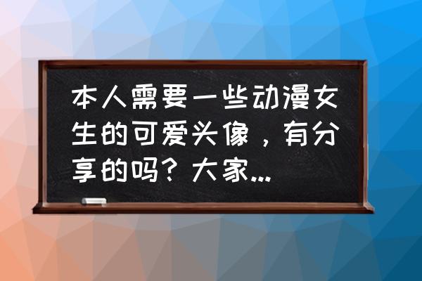 初学画卡通美女 本人需要一些动漫女生的可爱头像，有分享的吗？大家快来帮帮我???？